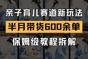 AI亲子育儿赛道新玩法 新号半个月带货600多单 保姆级教程拆解