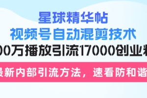 星球精华帖视频号自动混剪技术，500万播放引流17000创业粉，最新内部引