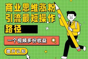 商业思维涨粉+引流最短操作路径，一个视频多份收益
