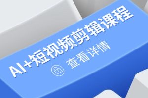 从入门到精通，AI+短视频剪辑课程，掌握账号运营直播技巧，打造爆款