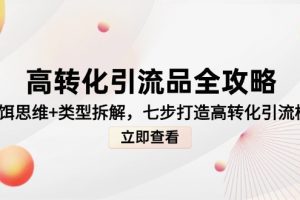 高转化引流品全攻略，诱饵思维+类型拆解，七步打造高转化引流模型