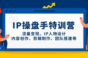 IP流量操盘手线上训练营，流量变现、IP人物设计、内容创作、剪辑、团队搭建等(更新)