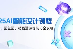 2025AI智能设计课程，文生图、图生图、动画漫游等技巧全攻略