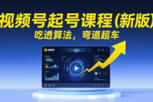 视频号起号课程(新版)，吃透算法，弯道超车
