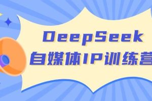 DeepSeek自媒体IP训练营，掌握四位定位法 长板变现模型 开启自媒体新篇章(更新)