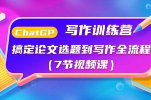 ChatGPT写作训练营：搞定论文选题到写作全流程（7节视频课）