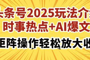 头条号2025玩法介绍，时事热点+AI爆文，可矩阵操作轻松放大收益