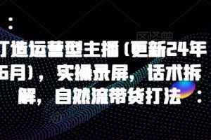 打造运营型主播(更新25年4月)，实操录屏，话术拆解，自然流带货打法