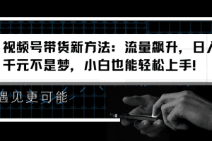 视频号带货新方法：流量飙升，日入千元不是梦，小白也能轻松上手！