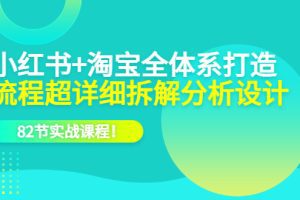 小红书+淘宝·全体系打造，流程超详细拆解分析设计，82节实战课程