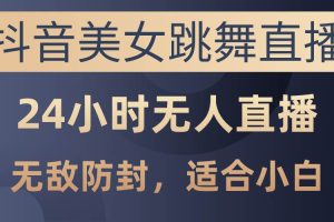 抖音美女跳舞直播，日入3000+，24小时无人直播，无敌防封技术，小白最
