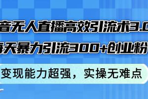 抖音无人直播高效引流术3.0，每天暴力引流300+创业粉，变现能力超强，